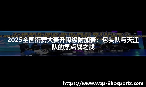 2025全国街舞大赛升降级附加赛：包头队与天津队的焦点战之战