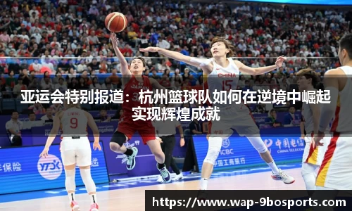 亚运会特别报道：杭州篮球队如何在逆境中崛起实现辉煌成就
