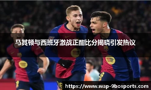 马其顿与西班牙激战正酣比分揭晓引发热议